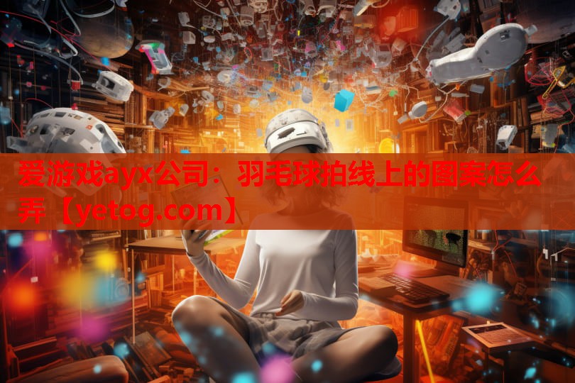 羽毛球拍线上的图案怎么弄 羽毛球拍线上的图案怎么弄