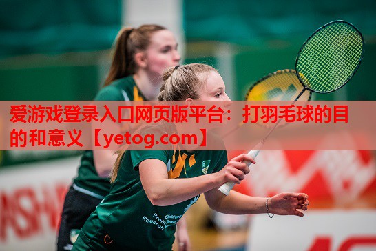 打羽毛球的目的和意义 打羽毛球的目的和意义