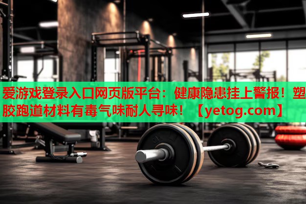 健康隐患挂上警报!塑胶跑道材料有毒气味耐人寻味! 健康隐患挂上警报!塑胶跑道材料有毒气味耐人寻味!