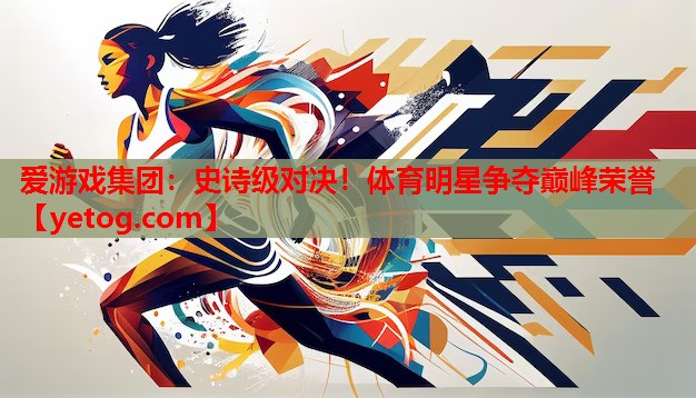 史诗级对决!体育明星争夺巅峰荣誉 史诗级对决!体育明星争夺巅峰荣誉