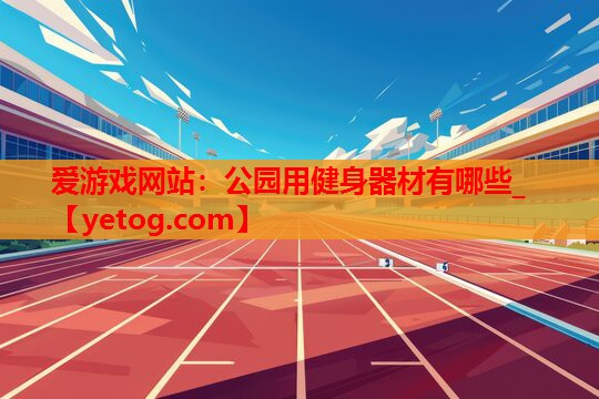 公园用健身器材有哪些_ 公园用健身器材有哪些_