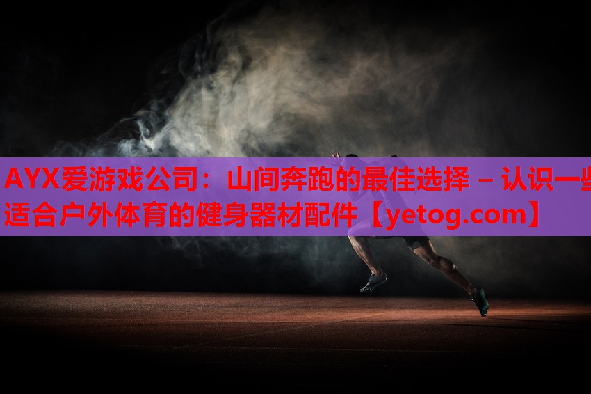 山间奔跑的最佳选择 – 认识一些适合户外体育的健身器材配件 山间奔跑的最佳选择 – 认识一些适合户外体育的健身器材配件