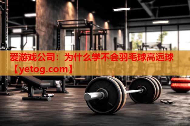 为什么学不会羽毛球高远球 为什么学不会羽毛球高远球