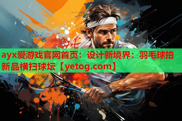 设计新境界:羽毛球拍新品横扫球坛 设计新境界:羽毛球拍新品横扫球坛