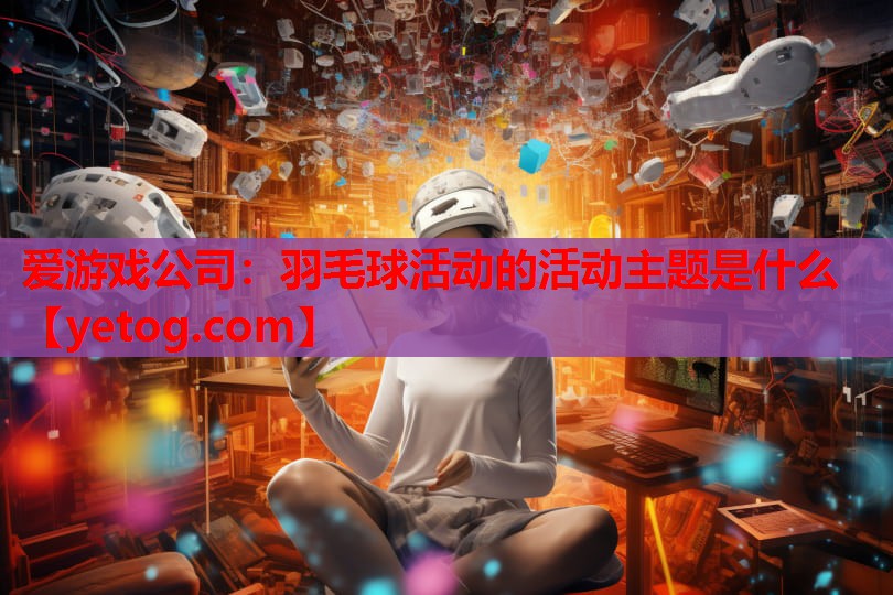 羽毛球活动的活动主题是什么 羽毛球活动的活动主题是什么