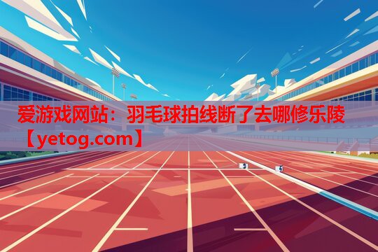 羽毛球拍线断了去哪修乐陵 羽毛球拍线断了去哪修乐陵