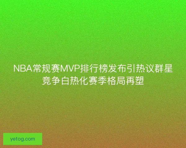 NBA常规赛MVP排行榜发布引热议群星竞争白热化赛季格局再塑