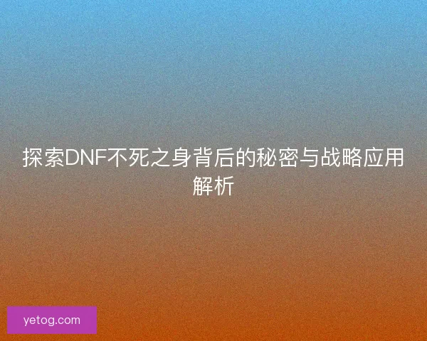探索DNF不死之身背后的秘密与战略应用解析