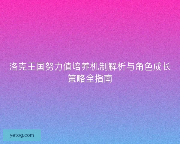 洛克王国努力值培养机制解析与角色成长策略全指南