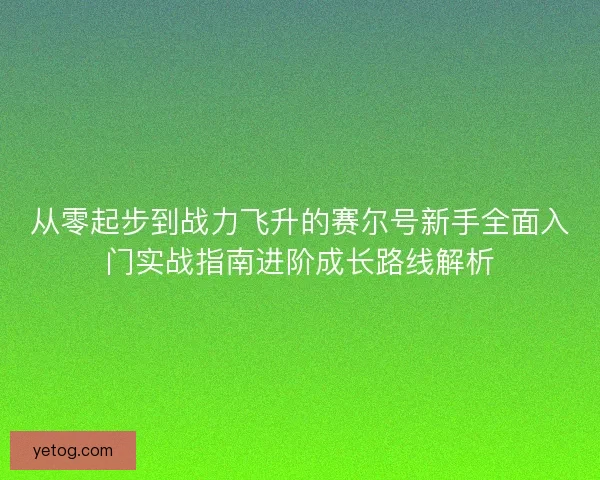 从零起步到战力飞升的赛尔号新手全面入门实战指南进阶成长路线解析
