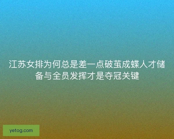 江苏女排为何总是差一点破茧成蝶人才储备与全员发挥才是夺冠关键