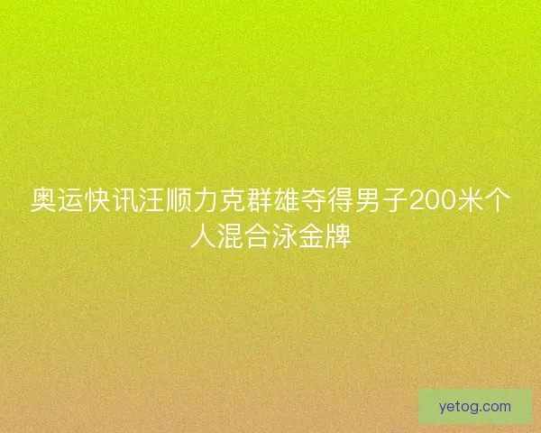 奥运快讯汪顺力克群雄夺得男子200米个人混合泳金牌