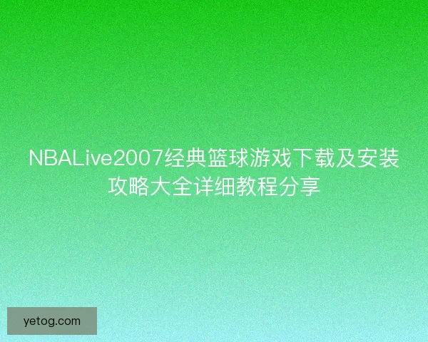 NBALive2007经典篮球游戏下载及安装攻略大全详细教程分享