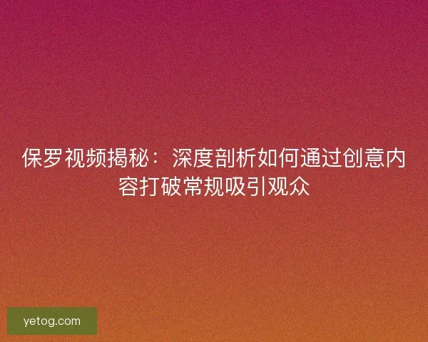 保罗视频揭秘:深度剖析如何通过创意内容打破常规吸引观众 保罗视频揭秘:深度剖析如何通过创意内容打破常规吸引观众