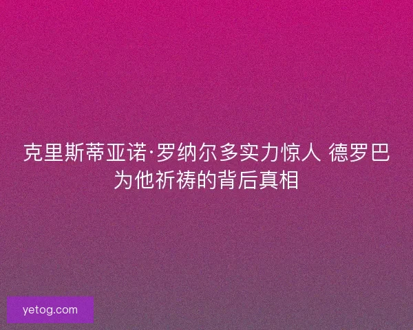 克里斯蒂亚诺·罗纳尔多实力惊人 德罗巴为他祈祷的背后真相