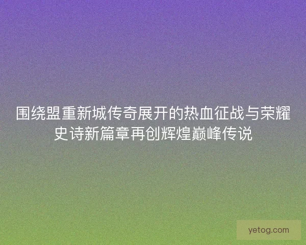 围绕盟重新城传奇展开的热血征战与荣耀史诗新篇章再创辉煌巅峰传说