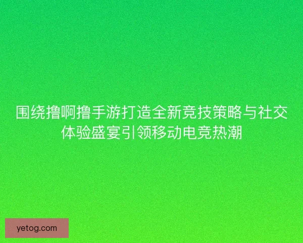 围绕撸啊撸手游打造全新竞技策略与社交体验盛宴引领移动电竞热潮 围绕撸啊撸手游打造全新竞技策略与社交体验盛宴引领移动电竞热潮