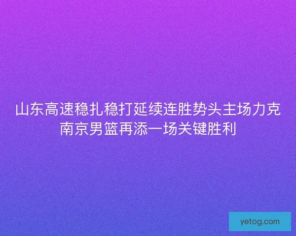 山东高速稳扎稳打延续连胜势头主场力克南京男篮再添一场关键胜利