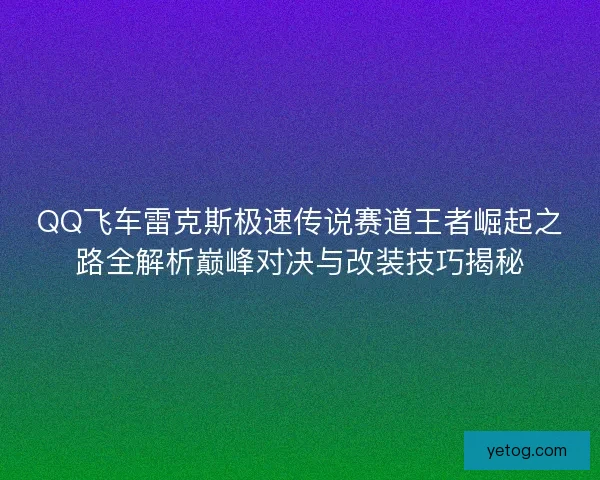 QQ飞车雷克斯极速传说赛道王者崛起之路全解析巅峰对决与改装技巧揭秘