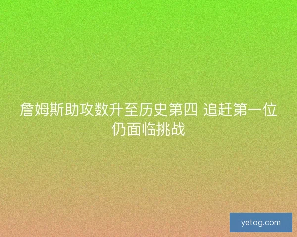 詹姆斯助攻数升至历史第四 追赶第一位仍面临挑战