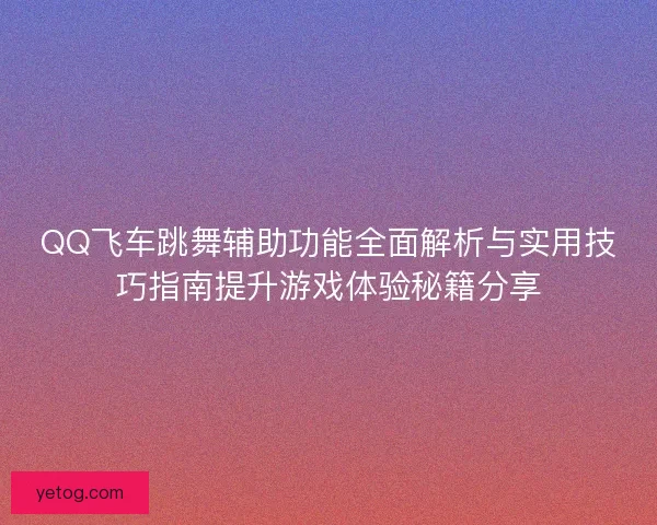 QQ飞车跳舞辅助功能全面解析与实用技巧指南提升游戏体验秘籍分享